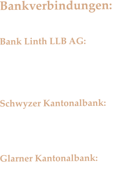 Bankverbindungen:  Bank Linth LLB AG: IBAN: CH75 0873  1002 4090 0200 8  Schwyzer Kantonalbank: IBAN: CH47 0077 7003 3454 5147 3   Glarner Kantonalbank: IBAN: CH07 0077 3801 0331 1930 8