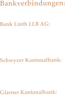 Bankverbindungen:  Bank Linth LLB AG: IBAN: CH75 0873  1002 4090 0200 8  Schwyzer Kantonalbank: IBAN: CH47 0077 7003 3454 5147 3   Glarner Kantonalbank: IBAN: CH07 0077 3801 0331 1930 8